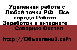 Удаленная работа с Любой точки РФ - Все города Работа » Заработок в интернете   . Северная Осетия